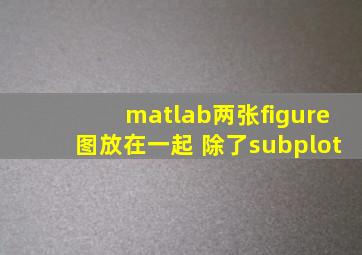 matlab两张figure图放在一起 除了subplot